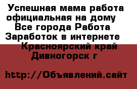 Успешная мама(работа официальная на дому) - Все города Работа » Заработок в интернете   . Красноярский край,Дивногорск г.